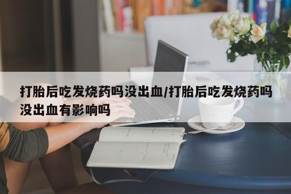网上米索前列醇在线购买,打胎后吃发烧药吗没出血/打胎后吃发烧药吗没出血有影响吗