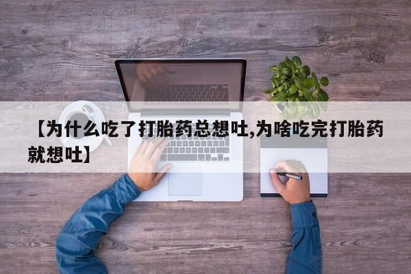 网上米索前列醇在线购买，【为什么吃了打胎药总想吐,为啥吃完打胎药就想吐】