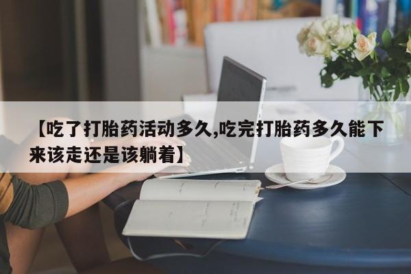 网上米索前列醇在线购买,【吃了打胎药活动多久,吃完打胎药多久能下来该走还是该躺着】