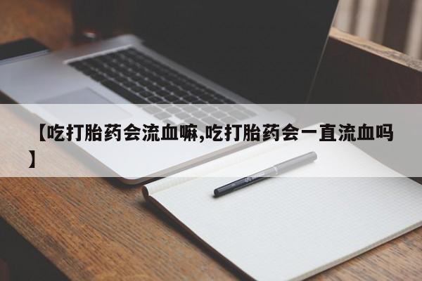 网上米索前列醇在线购买,【吃打胎药会流血嘛,吃打胎药会一直流血吗】