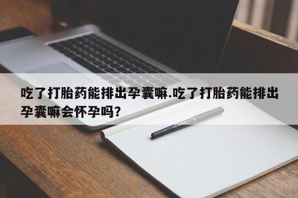 网上米索前列醇在线购买,吃了打胎药能排出孕囊嘛.吃了打胎药能排出孕囊嘛会怀孕吗?