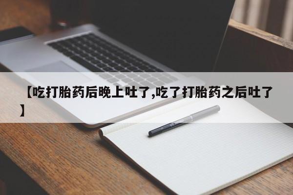 网上米索前列醇在线购买,【吃打胎药后晚上吐了,吃了打胎药之后吐了】